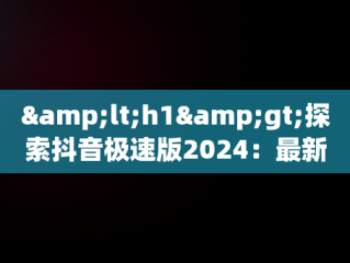 &lt;h1&gt;探索抖音极速版2024：最新版本下载与体验&lt;/h1&gt;，下载抖音极速版2024最新版本到手机桌面抖音极速版新的 