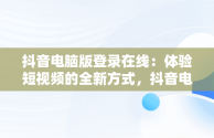 抖音电脑版登录在线：体验短视频的全新方式，抖音电脑登入 