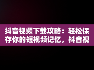 抖音视频下载攻略：轻松保存你的短视频记忆，抖音视频怎么下载到u盘上 