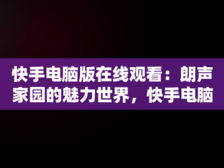 快手电脑版在线观看：朗声家园的魅力世界，快手电脑版怎么听歌 