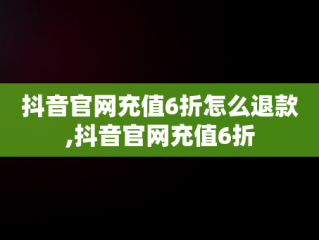 抖音官网充值6折怎么退款,抖音官网充值6折