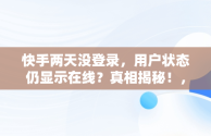快手两天没登录，用户状态仍显示在线？真相揭秘！，快手两天不在线显示什么 