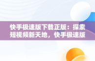 快手极速版下载正版：探索短视频新天地，快手极速版下载正版赚钱 