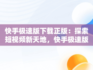 快手极速版下载正版：探索短视频新天地，快手极速版下载正版赚钱 