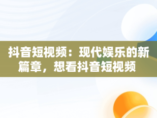 抖音短视频：现代娱乐的新篇章，想看抖音短视频 