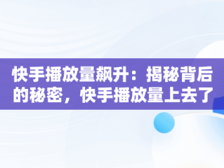 快手播放量飙升：揭秘背后的秘密，快手播放量上去了怎么没点赞的 