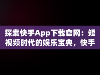 探索快手App下载官网：短视频时代的娱乐宝典，快手下载安装官方下载 