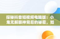 探秘抖音短视频电脑版：小鬼无解眼神背后的秘密，如何在电脑上看抖音短视频 