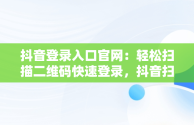 抖音登录入口官网：轻松扫描二维码快速登录，抖音扫码登录在哪 