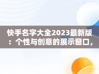 快手名字大全2023最新版：个性与创意的展示窗口，2025最火快手名字 