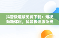 抖音极速版免费下载：短视频新体验，抖音极速版免费下载领现金 
