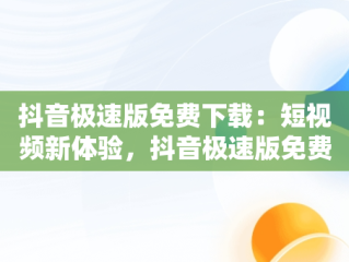 抖音极速版免费下载：短视频新体验，抖音极速版免费下载领现金 