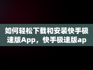 如何轻松下载和安装快手极速版App，快手极速版app下载安装免费下载玄幻影视 