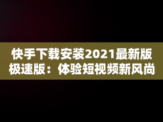 快手下载安装2021最新版极速版：体验短视频新风尚，快手下载安装2021最新版极速版官方 