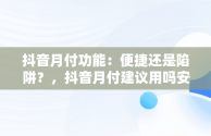 抖音月付功能：便捷还是陷阱？，抖音月付建议用吗安全吗 