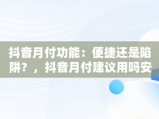 抖音月付功能：便捷还是陷阱？，抖音月付建议用吗安全吗 