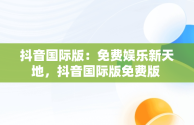 抖音国际版：免费娱乐新天地，抖音国际版免费版 