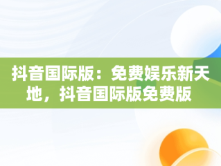 抖音国际版：免费娱乐新天地，抖音国际版免费版 