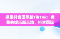 探索抖音国际版TikTok：免费的娱乐新天地，抖音国际版(tik tok) 