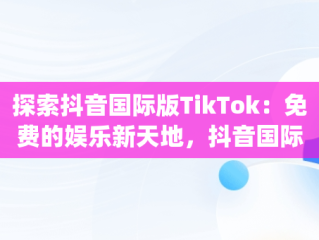 探索抖音国际版TikTok：免费的娱乐新天地，抖音国际版(tik tok) 
