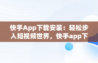 快手App下载安装：轻松步入短视频世界，快手app下载安装官方版 