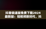 抖音极速版免费下载2024最新版：短视频新时代，抖音极速版 免费 下 