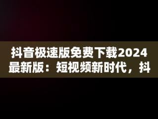 抖音极速版免费下载2024最新版：短视频新时代，抖音极速版 免费 下 