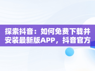 探索抖音：如何免费下载并安装最新版APP，抖音官方下载免费下载安装 