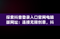 探索抖音登录入口官网电脑版网址：连接无限创意，抖音电脑版官方网址 