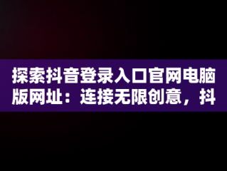 探索抖音登录入口官网电脑版网址：连接无限创意，抖音电脑版官方网址 