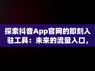 探索抖音App官网的即刻入驻工具：未来的流量入口，即刻抖音版 
