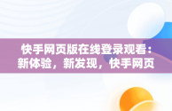 快手网页版在线登录观看：新体验，新发现，快手网页版在线登录观看怎么关闭 