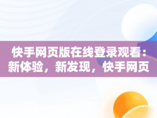 快手网页版在线登录观看：新体验，新发现，快手网页版在线登录观看怎么关闭 