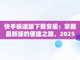 快手极速版下载安装：掌握最新版的便捷之路，2025快手极速版下载安装最新版本 