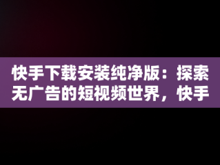 快手下载安装纯净版：探索无广告的短视频世界，快手下载安装原版 