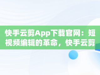 快手云剪App下载官网：短视频编辑的革命，快手云剪辑下载 