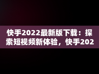 快手2022最新版下载：探索短视频新体验，快手2021最新版下载 