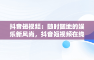 抖音短视频：随时随地的娱乐新风尚，抖音短视频在线观看电脑版官网 