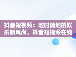 抖音短视频：随时随地的娱乐新风尚，抖音短视频在线观看电脑版官网 