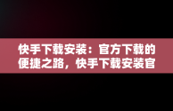 快手下载安装：官方下载的便捷之路，快手下载安装官方下载免费 