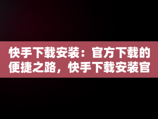 快手下载安装：官方下载的便捷之路，快手下载安装官方下载免费 