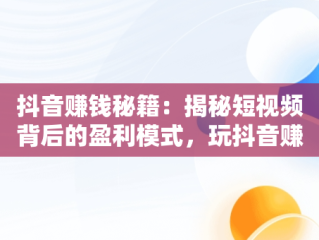 抖音赚钱秘籍：揭秘短视频背后的盈利模式，玩抖音赚钱吗 抖音怎么赚钱的 