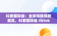 抖音国际版：全球短视频新潮流，抖音国际版 tiktok官方下载 