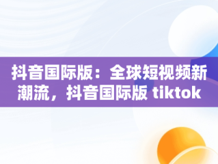 抖音国际版：全球短视频新潮流，抖音国际版 tiktok官方下载 