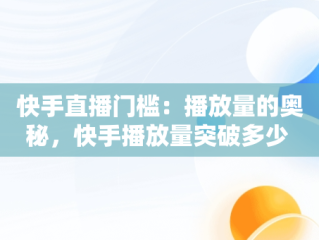 快手直播门槛：播放量的奥秘，快手播放量突破多少 