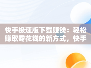 快手极速版下载赚钱：轻松赚取零花钱的新方式，快手极速版下载赚钱版 