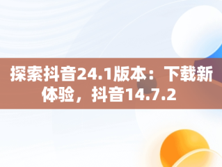 探索抖音24.1版本：下载新体验，抖音14.7.2 