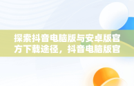 探索抖音电脑版与安卓版官方下载途径，抖音电脑版官方下载安卓下载安装 