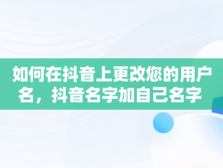 如何在抖音上更改您的用户名，抖音名字加自己名字 