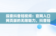 探索抖音短视频：官网入口网页版的无限魅力，抖音短视频在线观看官网入口网页版下载 